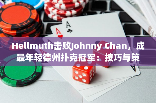 Hellmuth击败Johnny Chan，成最年轻德州扑克冠军：技巧与策略！