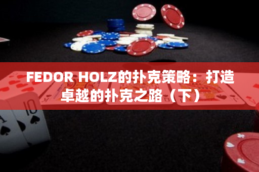 FEDOR HOLZ的扑克策略：打造卓越的扑克之路（下）