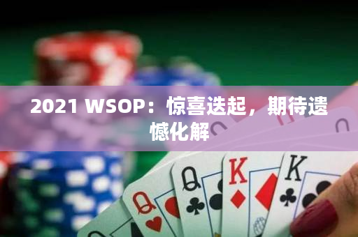 2021 WSOP：惊喜迭起，期待遗憾化解